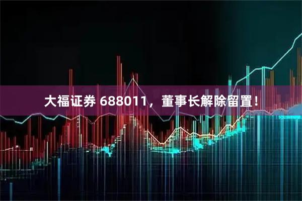 大福证券 688011，董事长解除留置！