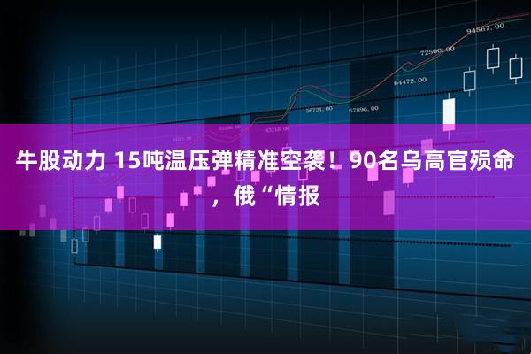 牛股动力 15吨温压弹精准空袭！90名乌高官殒命，俄“情报