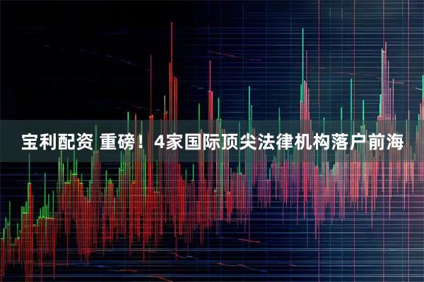 宝利配资 重磅！4家国际顶尖法律机构落户前海