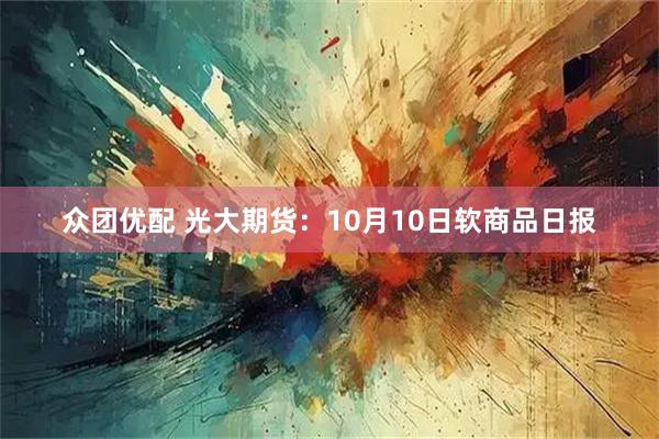 众团优配 光大期货：10月10日软商品日报