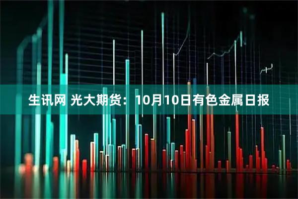 生讯网 光大期货：10月10日有色金属日报