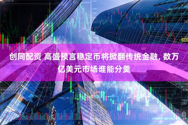 创同配资 高盛预言稳定币将掀翻传统金融, 数万亿美元市场谁能分羹