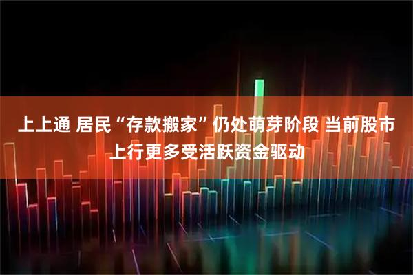 上上通 居民“存款搬家”仍处萌芽阶段 当前股市上行更多受活跃资金驱动