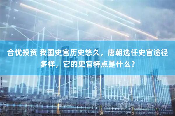 合优投资 我国史官历史悠久，唐朝选任史官途径多样，它的史官特点是什么？