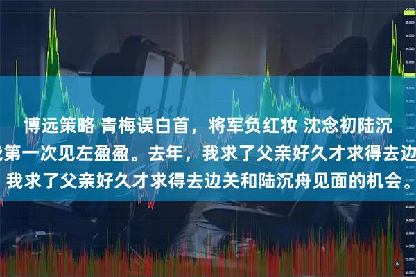 博远策略 青梅误白首，将军负红妆 沈念初陆沉舟左盈盈 其实这不是我第一次见左盈盈。去年，我求了父亲好久才求得去边关和陆沉舟见面的机会。