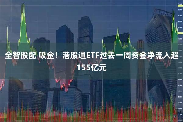 全智股配 吸金!港股通ETF过去一周资金净流入超155亿元