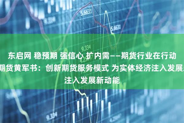 东启网 稳预期 强信心 扩内需——期货行业在行动 国投期货黄军书:创新期货服务模式 为实体经济注入发展新动能