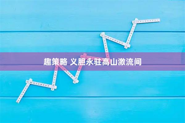 趣策略 义胆永驻高山激流间