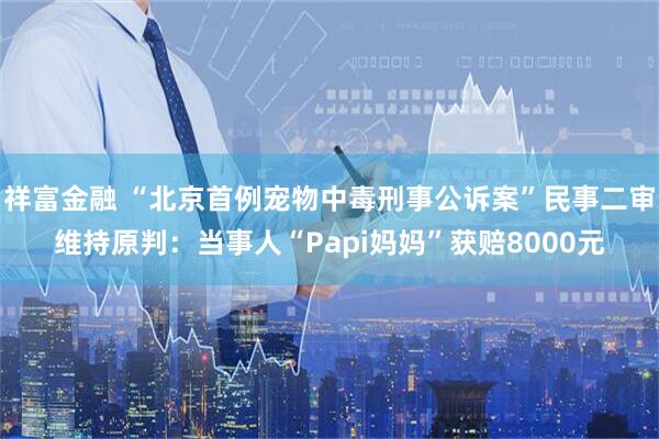 祥富金融 “北京首例宠物中毒刑事公诉案”民事二审维持原判：当事人“Papi妈妈”获赔8000元