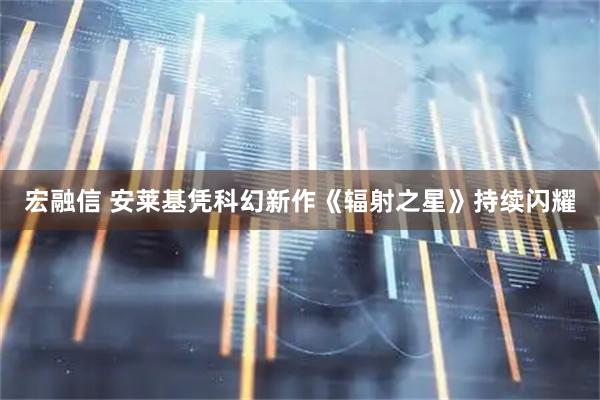 宏融信 安莱基凭科幻新作《辐射之星》持续闪耀