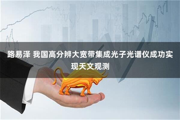 路易泽 我国高分辨大宽带集成光子光谱仪成功实现天文观测