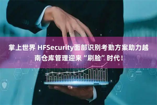 掌上世界 HFSecurity面部识别考勤方案助力越南仓库管理迎来“刷脸”时代！