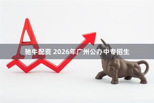驰牛配资 2026年广州公办中专招生