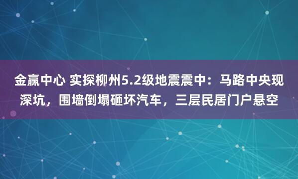 金赢中心 实探柳州5.2级地震震中：马路中央现深坑，围墙倒塌砸坏汽车，三层民居门户悬空