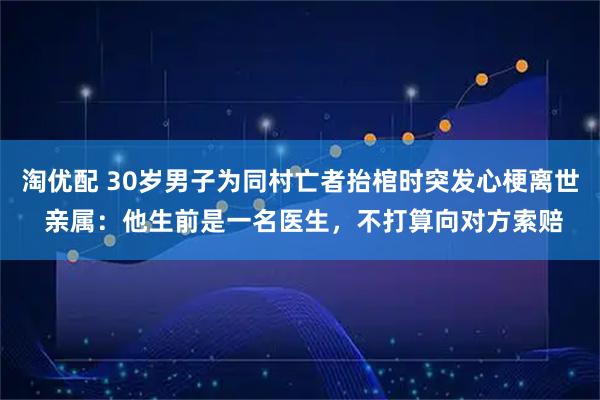 淘优配 30岁男子为同村亡者抬棺时突发心梗离世 亲属：他生前是一名医生，不打算向对方索赔