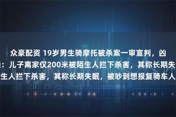 众豪配资 19岁男生骑摩托被杀案一审宣判，凶手被判死刑，死者父亲：儿子离家仅200米被陌生人拦下杀害，其称长期失眠，被吵到想报复骑车人