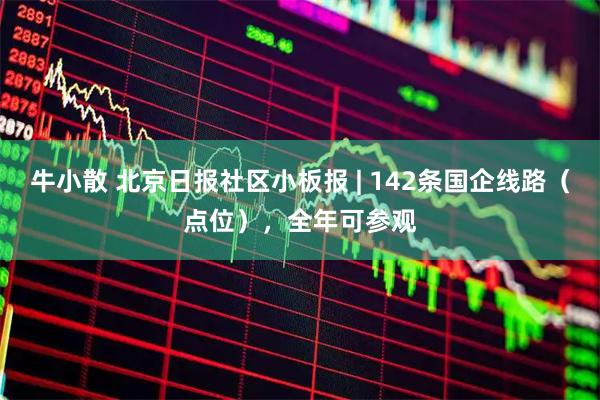 牛小散 北京日报社区小板报 | 142条国企线路（点位），全年可参观
