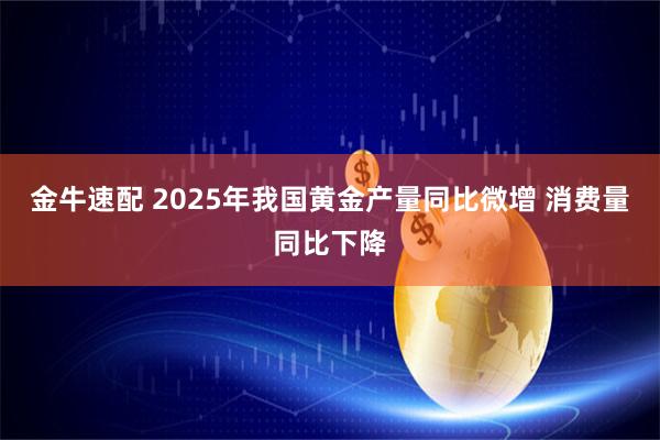 金牛速配 2025年我国黄金产量同比微增 消费量同比下降