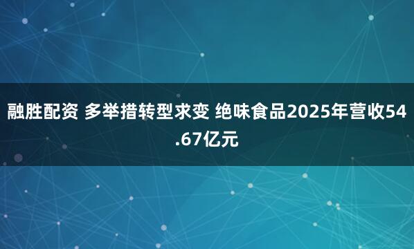 融胜配资 多举措转型求变 绝味食品2025年营收54.67亿元