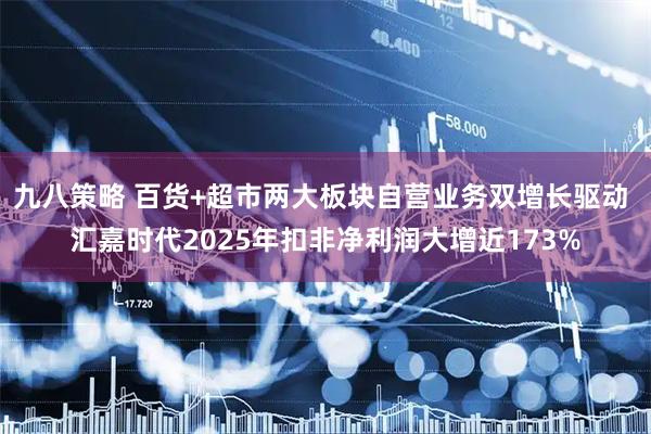九八策略 百货+超市两大板块自营业务双增长驱动 汇嘉时代2025年扣非净利润大增近173%