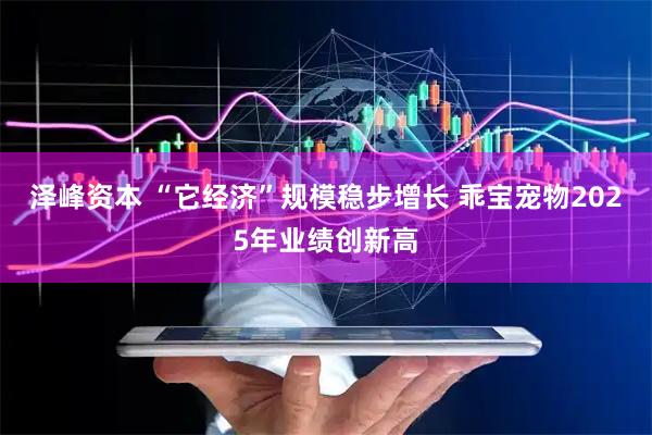泽峰资本 “它经济”规模稳步增长 乖宝宠物2025年业绩创新高