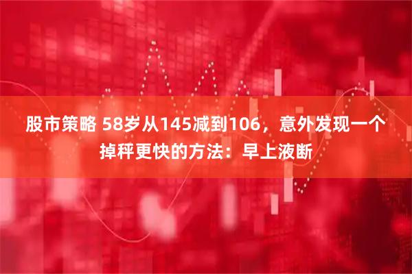 股市策略 58岁从145减到106，意外发现一个掉秤更快的方法：早上液断