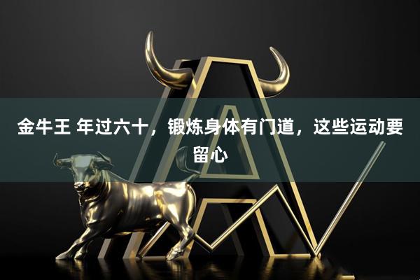 金牛王 年过六十，锻炼身体有门道，这些运动要留心