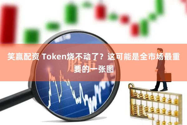 笑赢配资 Token烧不动了？这可能是全市场最重要的一张图
