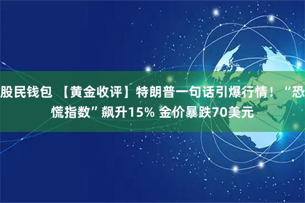股民钱包 【黄金收评】特朗普一句话引爆行情！“恐慌指数”飙升15% 金价暴跌70美元
