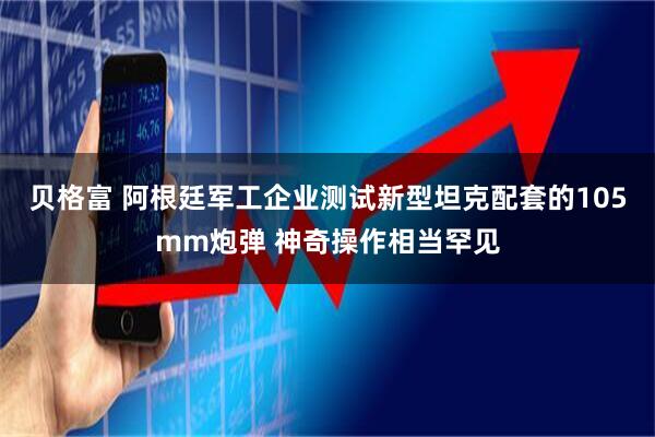 贝格富 阿根廷军工企业测试新型坦克配套的105mm炮弹 神奇操作相当罕见