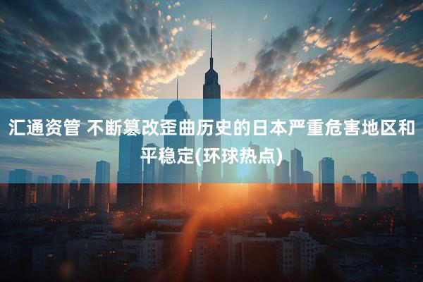汇通资管 不断篡改歪曲历史的日本严重危害地区和平稳定(环球热点)
