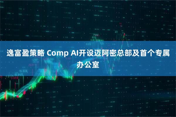 逸富盈策略 Comp AI开设迈阿密总部及首个专属办公室