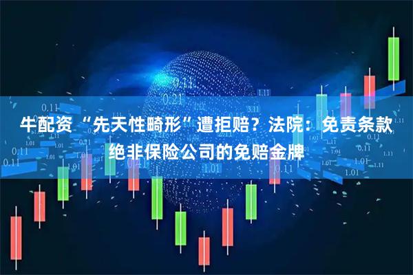 牛配资 “先天性畸形”遭拒赔？法院：免责条款绝非保险公司的免赔金牌