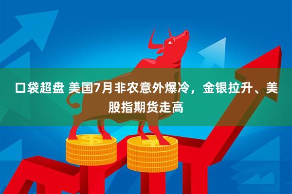 口袋超盘 美国7月非农意外爆冷，金银拉升、美股指期货走高