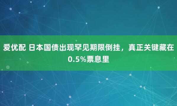 爱优配 日本国债出现罕见期限倒挂，真正关键藏在0.5%票息里