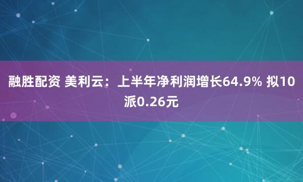 融胜配资 美利云：上半年净利润增长64.9% 拟10派0.26元