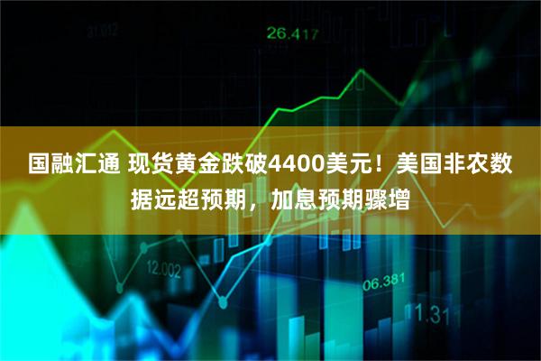 国融汇通 现货黄金跌破4400美元！美国非农数据远超预期，加息预期骤增