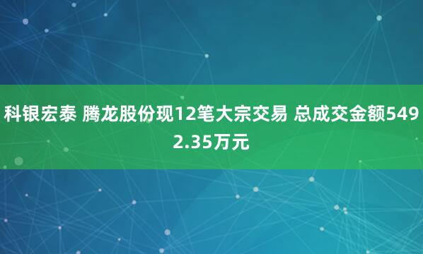 科银宏泰 腾龙股份现12笔大宗交易 总成交金额5492.35万元