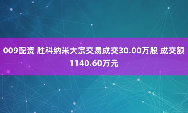 009配资 胜科纳米大宗交易成交30.00万股 成交额1140.60万元